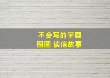 不会写的字画圈圈 读信故事